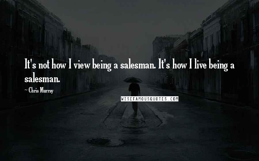 Chris Murray Quotes: It's not how I view being a salesman. It's how I live being a salesman.