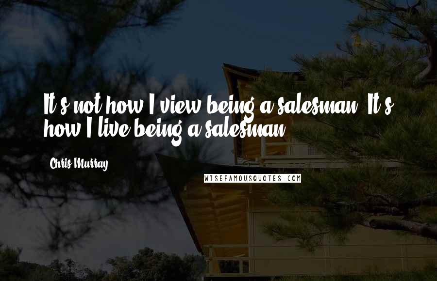 Chris Murray Quotes: It's not how I view being a salesman. It's how I live being a salesman.