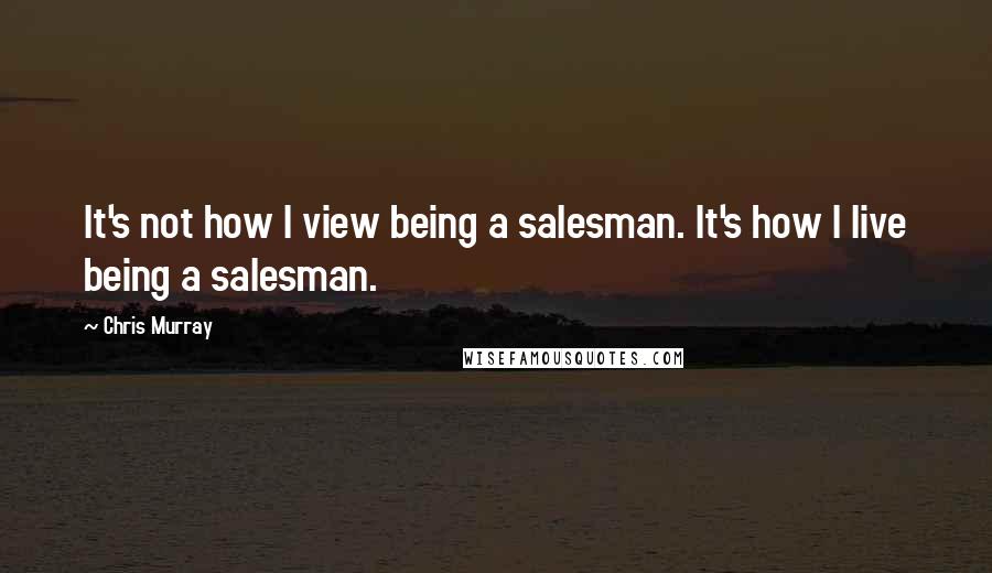 Chris Murray Quotes: It's not how I view being a salesman. It's how I live being a salesman.
