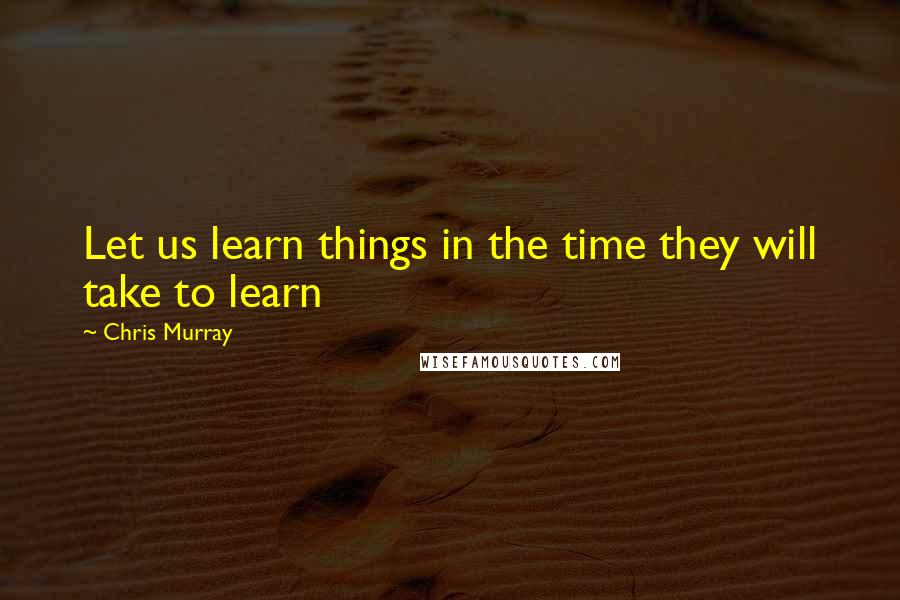 Chris Murray Quotes: Let us learn things in the time they will take to learn