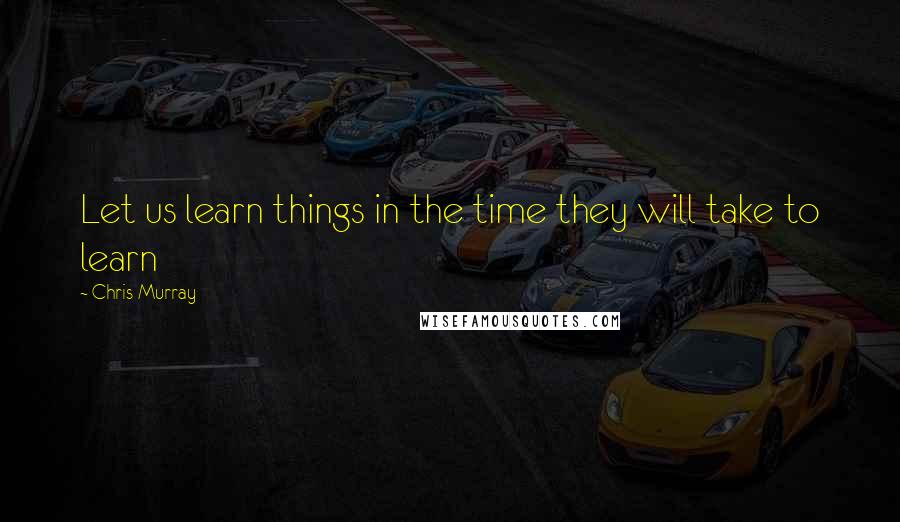 Chris Murray Quotes: Let us learn things in the time they will take to learn