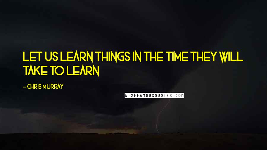 Chris Murray Quotes: Let us learn things in the time they will take to learn