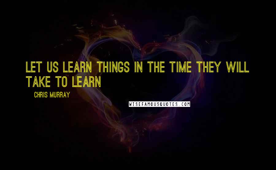 Chris Murray Quotes: Let us learn things in the time they will take to learn