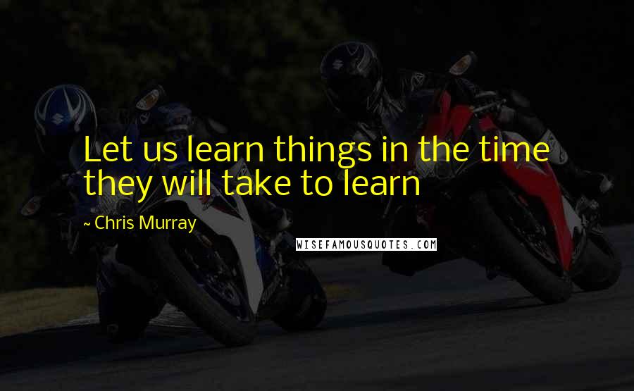 Chris Murray Quotes: Let us learn things in the time they will take to learn