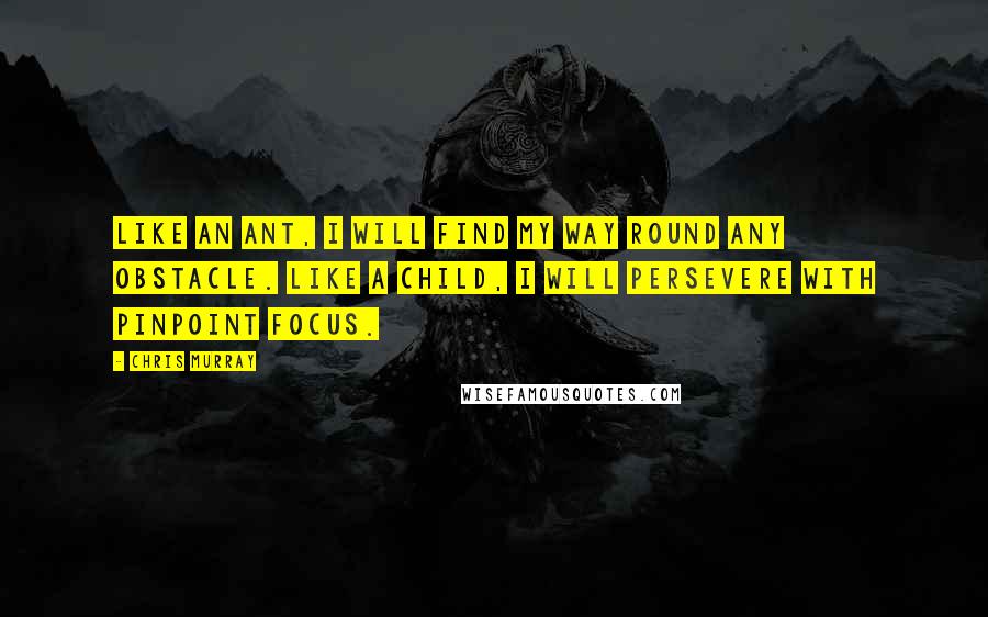 Chris Murray Quotes: Like an ant, I will find my way round any obstacle. Like a child, I will persevere with pinpoint focus.