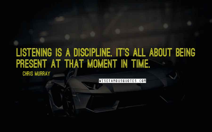 Chris Murray Quotes: Listening is a discipline. It's all about being present at that moment in time.