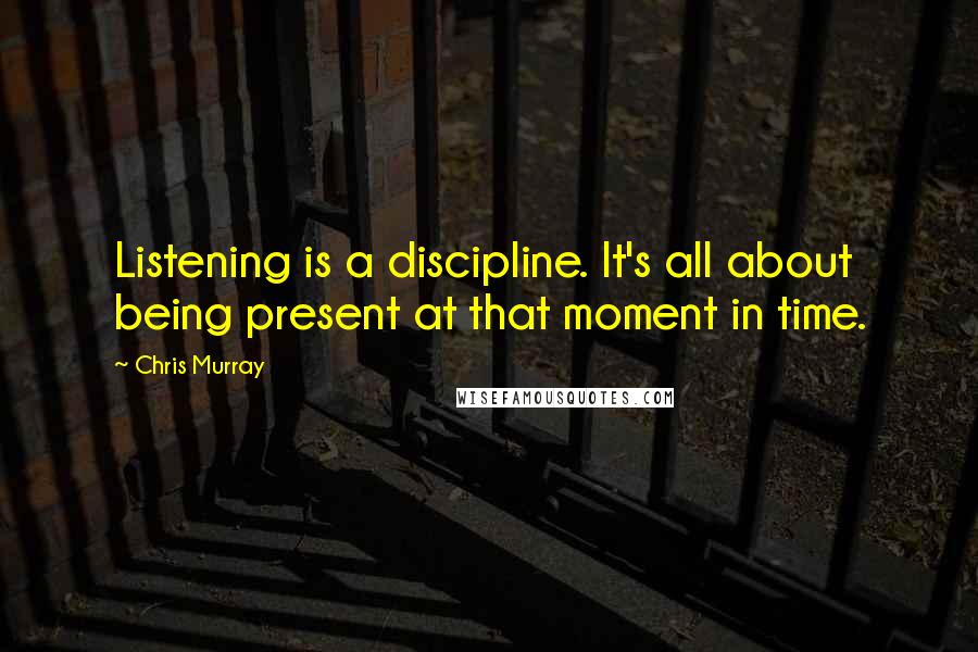 Chris Murray Quotes: Listening is a discipline. It's all about being present at that moment in time.