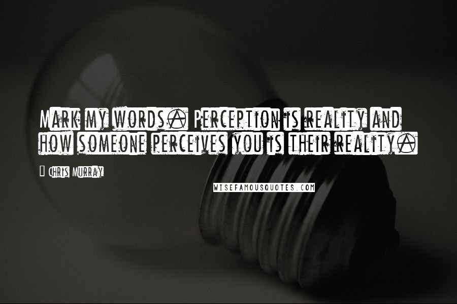 Chris Murray Quotes: Mark my words. Perception is reality and how someone perceives you is their reality.