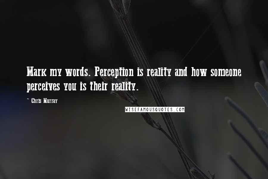 Chris Murray Quotes: Mark my words. Perception is reality and how someone perceives you is their reality.