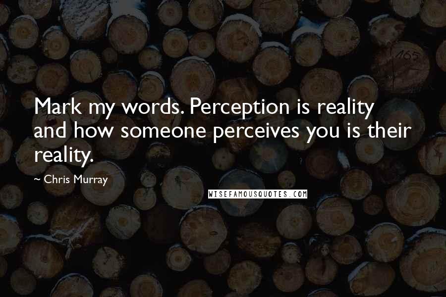 Chris Murray Quotes: Mark my words. Perception is reality and how someone perceives you is their reality.