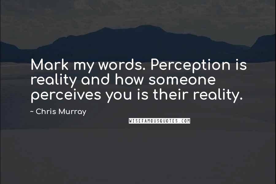 Chris Murray Quotes: Mark my words. Perception is reality and how someone perceives you is their reality.