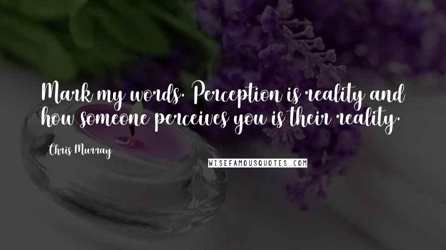 Chris Murray Quotes: Mark my words. Perception is reality and how someone perceives you is their reality.