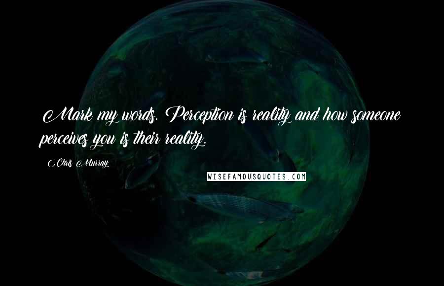 Chris Murray Quotes: Mark my words. Perception is reality and how someone perceives you is their reality.