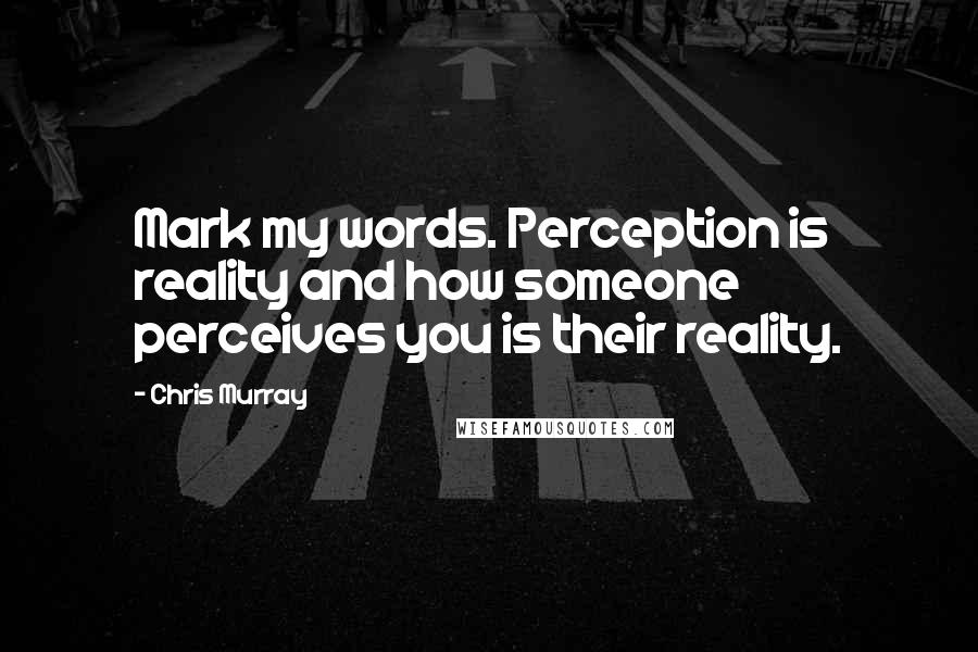 Chris Murray Quotes: Mark my words. Perception is reality and how someone perceives you is their reality.