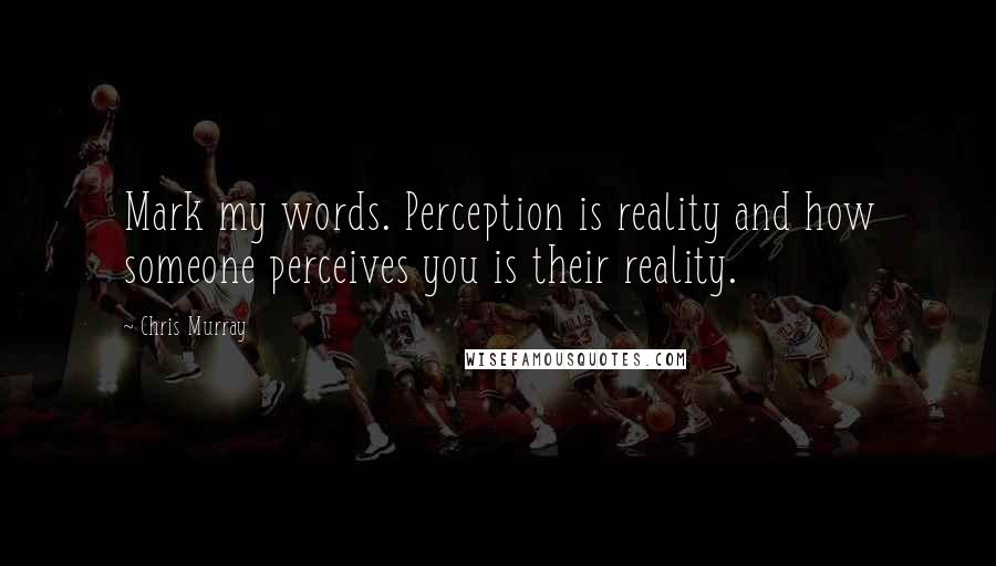 Chris Murray Quotes: Mark my words. Perception is reality and how someone perceives you is their reality.