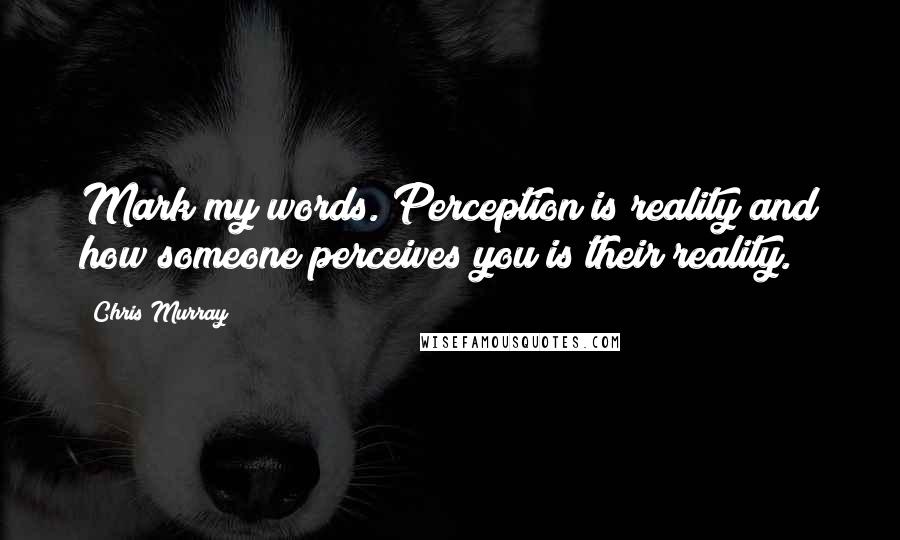 Chris Murray Quotes: Mark my words. Perception is reality and how someone perceives you is their reality.