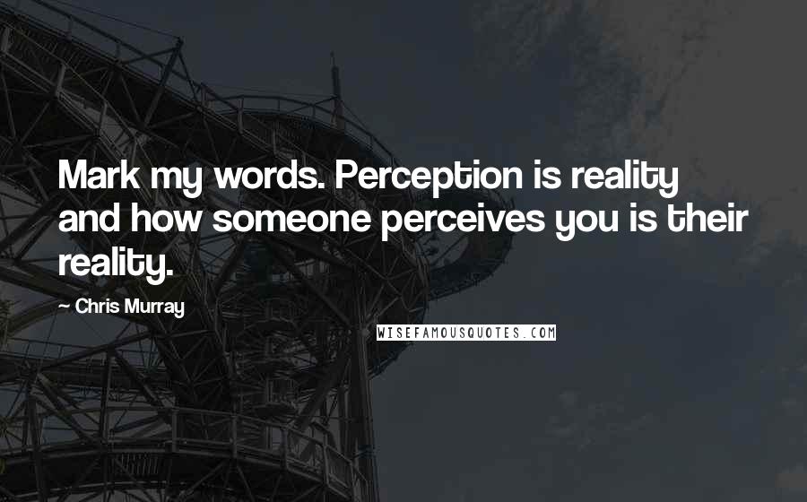 Chris Murray Quotes: Mark my words. Perception is reality and how someone perceives you is their reality.