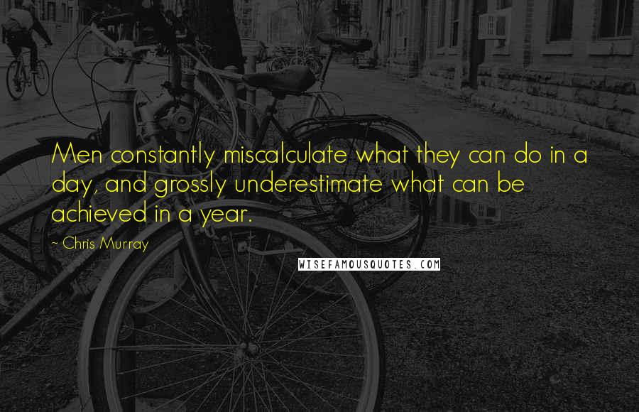 Chris Murray Quotes: Men constantly miscalculate what they can do in a day, and grossly underestimate what can be achieved in a year.