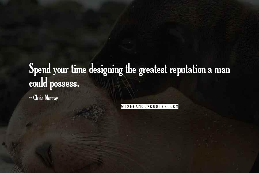 Chris Murray Quotes: Spend your time designing the greatest reputation a man could possess.