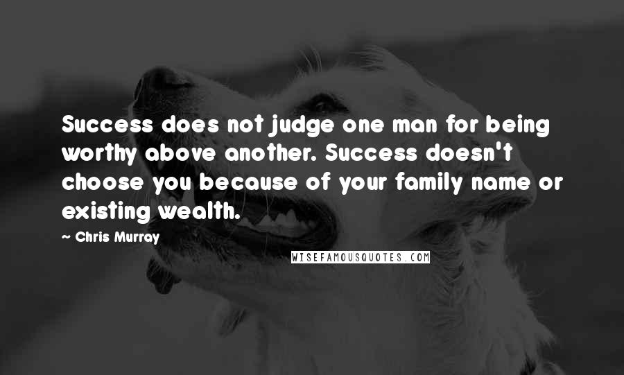 Chris Murray Quotes: Success does not judge one man for being worthy above another. Success doesn't choose you because of your family name or existing wealth.