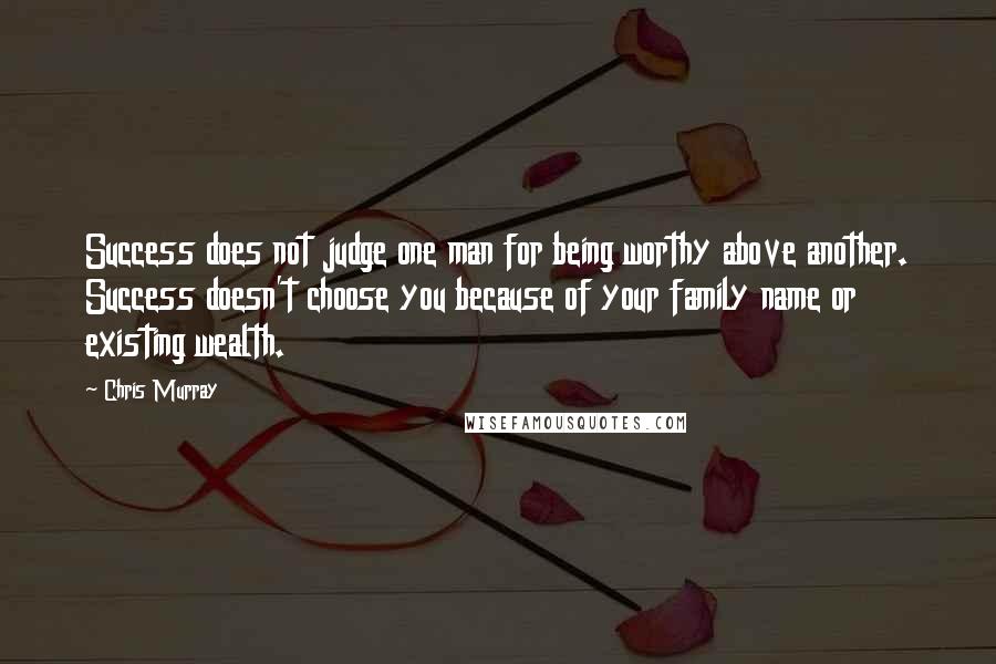 Chris Murray Quotes: Success does not judge one man for being worthy above another. Success doesn't choose you because of your family name or existing wealth.