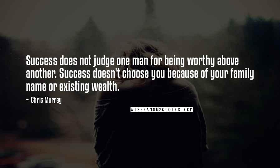 Chris Murray Quotes: Success does not judge one man for being worthy above another. Success doesn't choose you because of your family name or existing wealth.