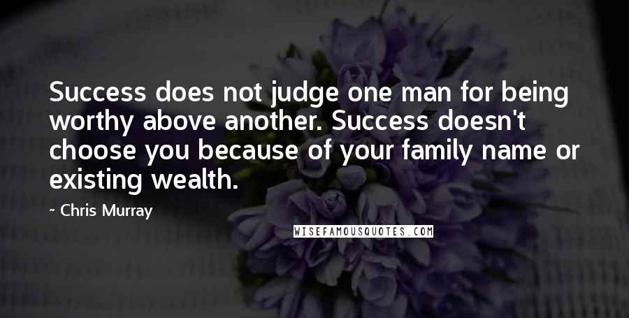 Chris Murray Quotes: Success does not judge one man for being worthy above another. Success doesn't choose you because of your family name or existing wealth.