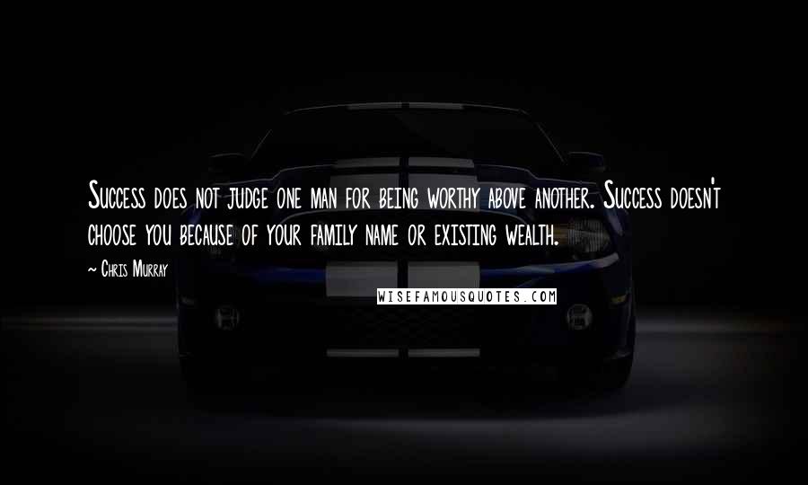 Chris Murray Quotes: Success does not judge one man for being worthy above another. Success doesn't choose you because of your family name or existing wealth.