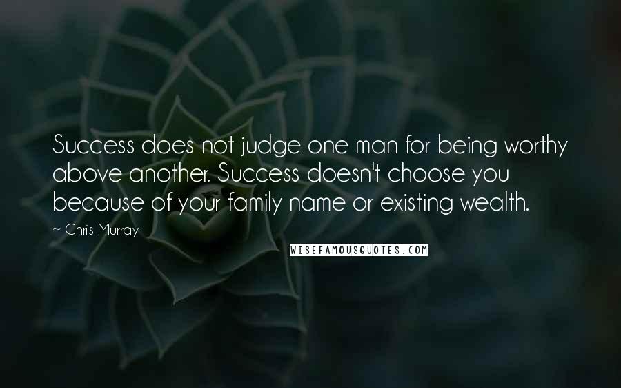 Chris Murray Quotes: Success does not judge one man for being worthy above another. Success doesn't choose you because of your family name or existing wealth.