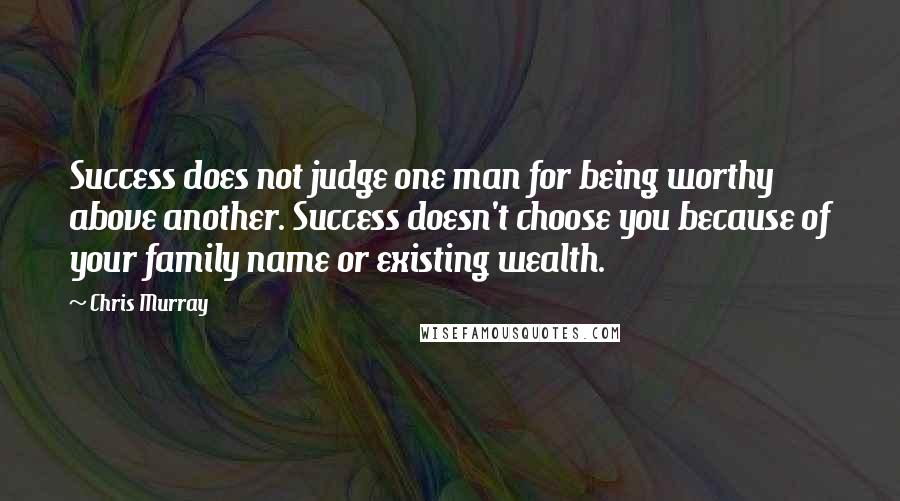 Chris Murray Quotes: Success does not judge one man for being worthy above another. Success doesn't choose you because of your family name or existing wealth.