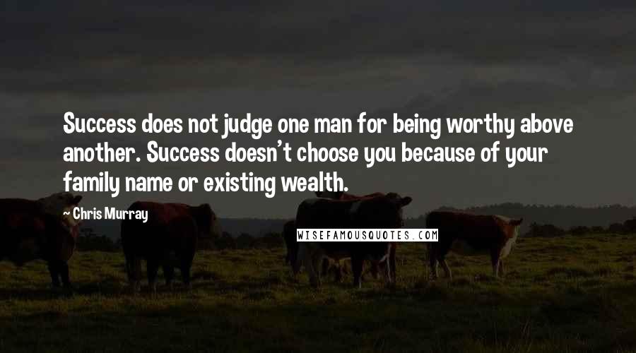 Chris Murray Quotes: Success does not judge one man for being worthy above another. Success doesn't choose you because of your family name or existing wealth.