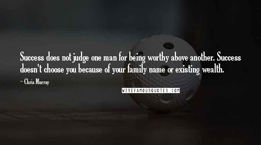 Chris Murray Quotes: Success does not judge one man for being worthy above another. Success doesn't choose you because of your family name or existing wealth.