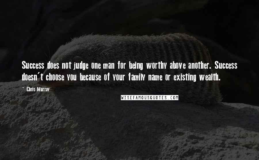 Chris Murray Quotes: Success does not judge one man for being worthy above another. Success doesn't choose you because of your family name or existing wealth.