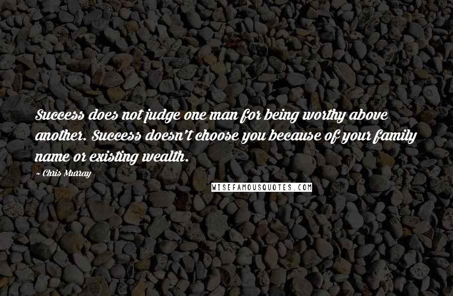 Chris Murray Quotes: Success does not judge one man for being worthy above another. Success doesn't choose you because of your family name or existing wealth.