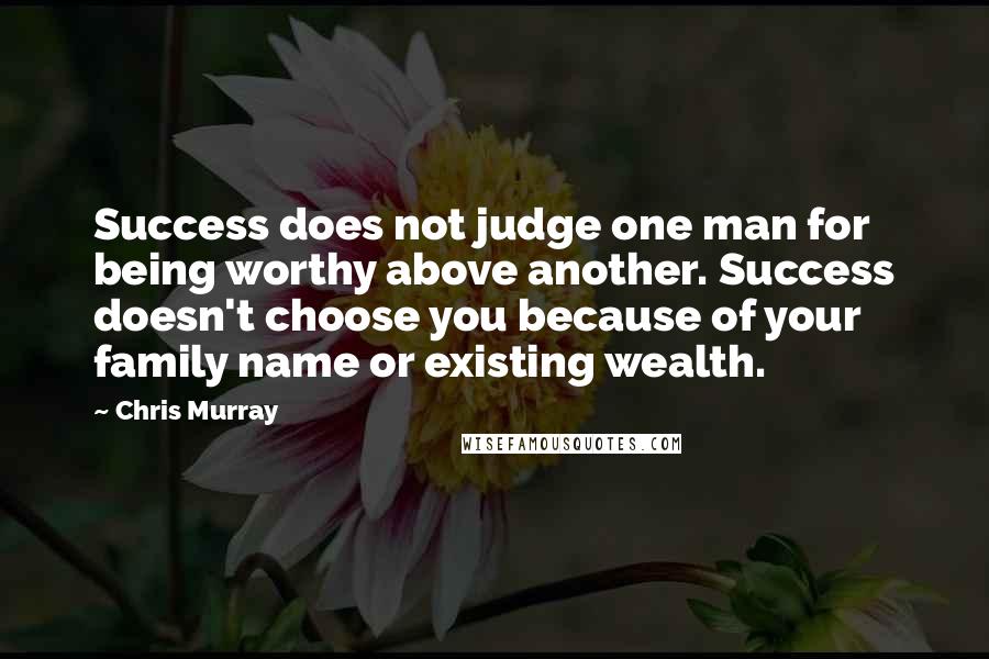 Chris Murray Quotes: Success does not judge one man for being worthy above another. Success doesn't choose you because of your family name or existing wealth.