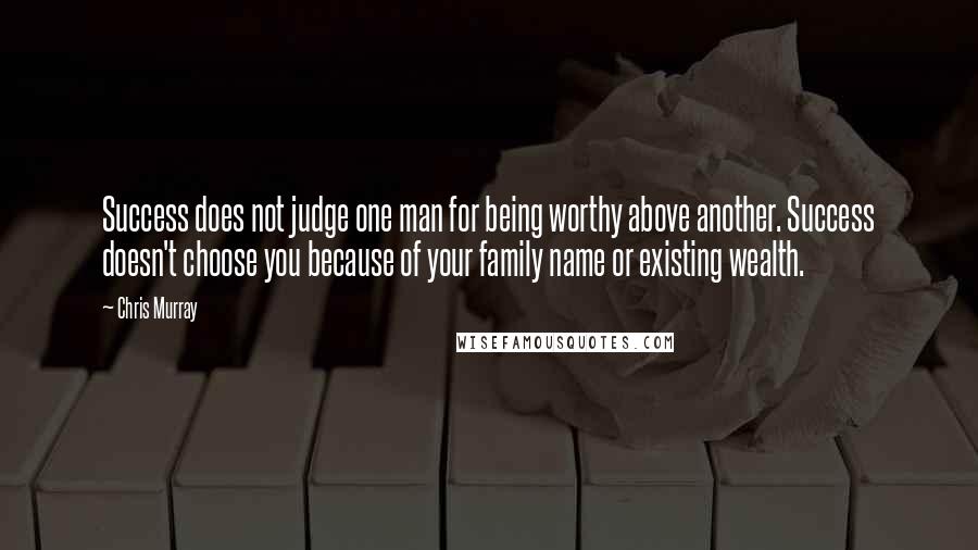 Chris Murray Quotes: Success does not judge one man for being worthy above another. Success doesn't choose you because of your family name or existing wealth.