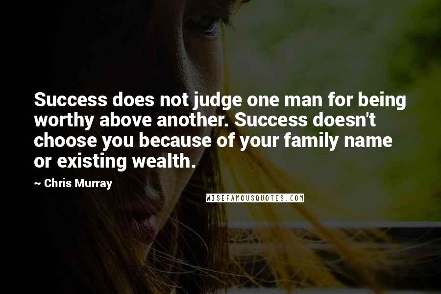 Chris Murray Quotes: Success does not judge one man for being worthy above another. Success doesn't choose you because of your family name or existing wealth.