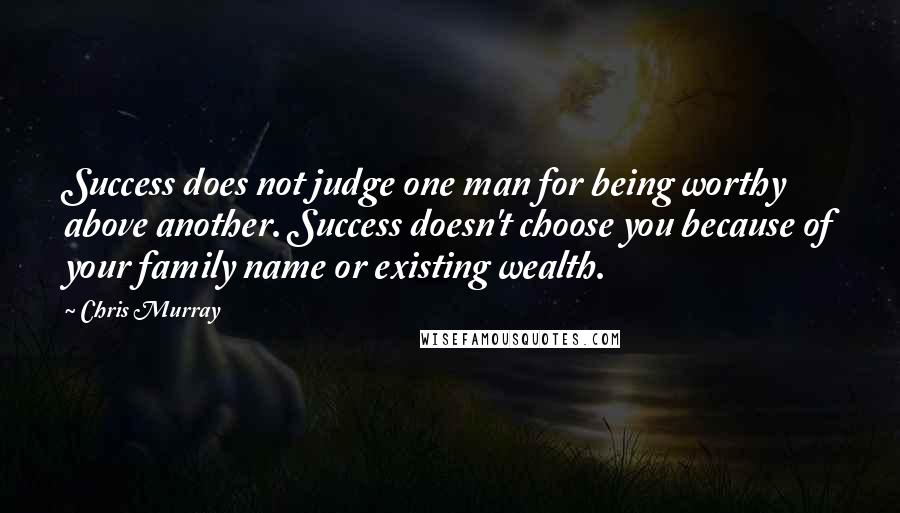 Chris Murray Quotes: Success does not judge one man for being worthy above another. Success doesn't choose you because of your family name or existing wealth.