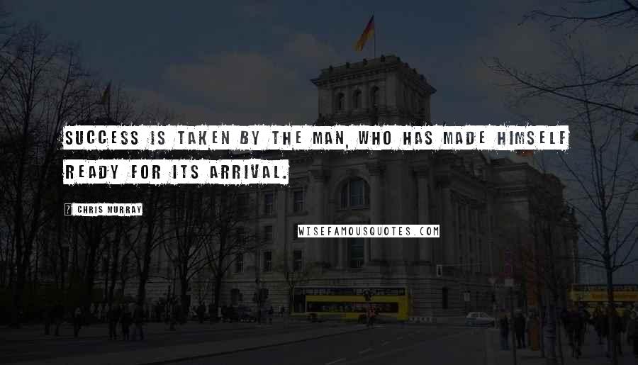Chris Murray Quotes: Success is taken by the man, who has made himself ready for its arrival.