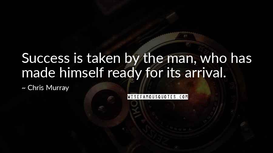 Chris Murray Quotes: Success is taken by the man, who has made himself ready for its arrival.
