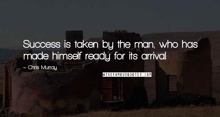 Chris Murray Quotes: Success is taken by the man, who has made himself ready for its arrival.