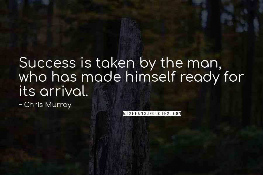 Chris Murray Quotes: Success is taken by the man, who has made himself ready for its arrival.