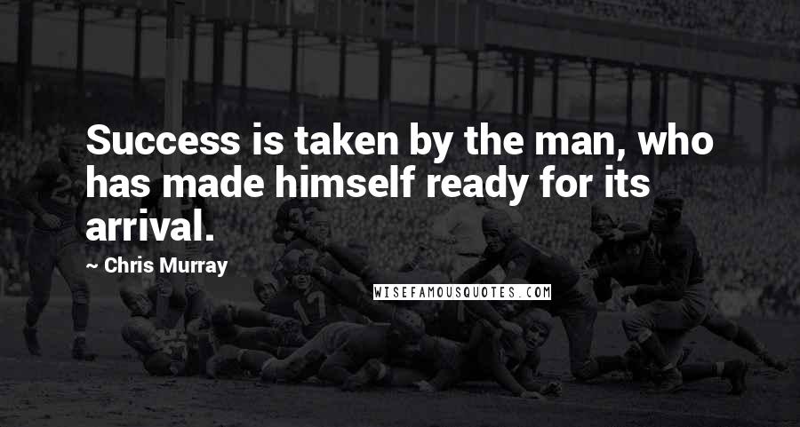 Chris Murray Quotes: Success is taken by the man, who has made himself ready for its arrival.