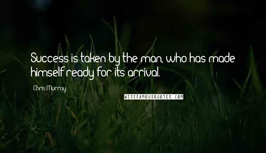 Chris Murray Quotes: Success is taken by the man, who has made himself ready for its arrival.
