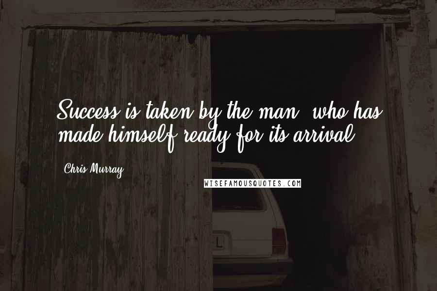 Chris Murray Quotes: Success is taken by the man, who has made himself ready for its arrival.