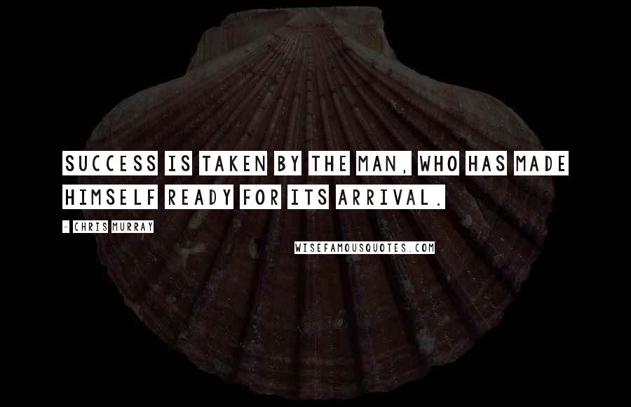 Chris Murray Quotes: Success is taken by the man, who has made himself ready for its arrival.
