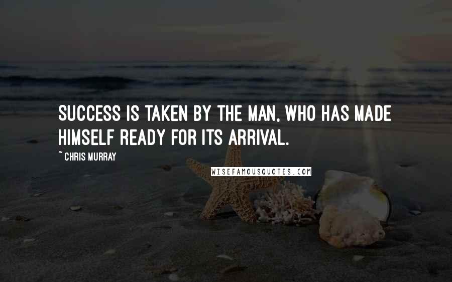 Chris Murray Quotes: Success is taken by the man, who has made himself ready for its arrival.