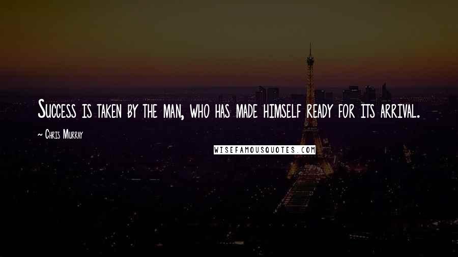 Chris Murray Quotes: Success is taken by the man, who has made himself ready for its arrival.