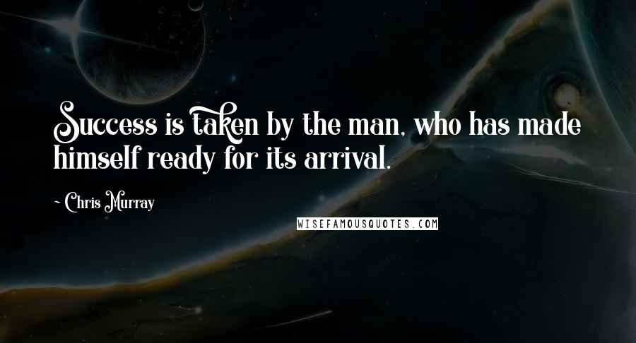 Chris Murray Quotes: Success is taken by the man, who has made himself ready for its arrival.