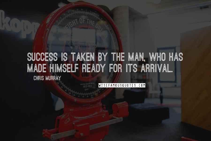 Chris Murray Quotes: Success is taken by the man, who has made himself ready for its arrival.